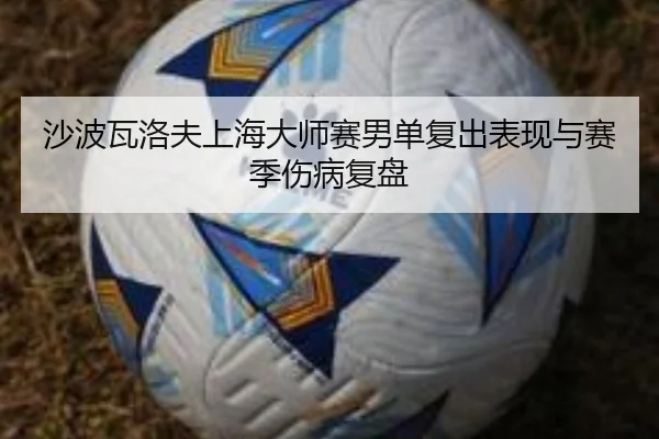 沙波瓦洛夫上海大师赛男单复出表现与赛季伤病复盘 | huayuyule